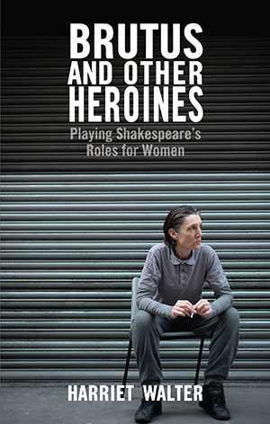 The cover to Brutus and Other Heroines: Playing Shakespeare’s Roles for Women by Harriet Walter