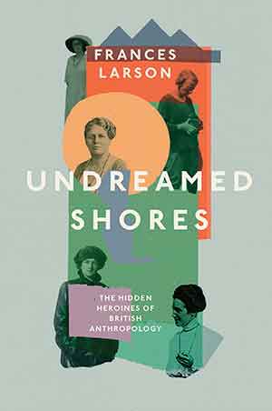 The cover to Undreamed Shores: The Hidden Heroines of British Anthropology by Frances Larson