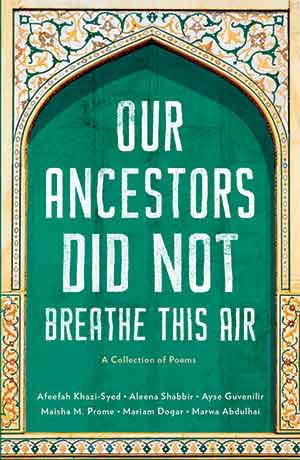 The cover to Our Ancestors Did Not Breathe This Air by Afeefah Khazi-Syed, Aleena Shabbir, Ayse Guvenilir, Maisha M. Prome, Mariam Dogar, & Marwa Abdulhai 