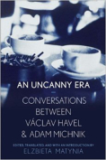 An Uncanny Era: Conversations between Václav Havel and Adam Michnik