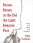 The cover to Horses, Horses, in the End the Light Remains Pure: A Tale That Begins with Fukushima by Furukawa Hideo